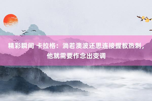 精彩瞬间 卡拉格：淌若澳波还思连接握教热刺，他就需要作念出变调