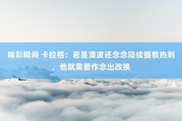 精彩瞬间 卡拉格：若是澳波还念念陆续握教热刺，他就需要作念出改换