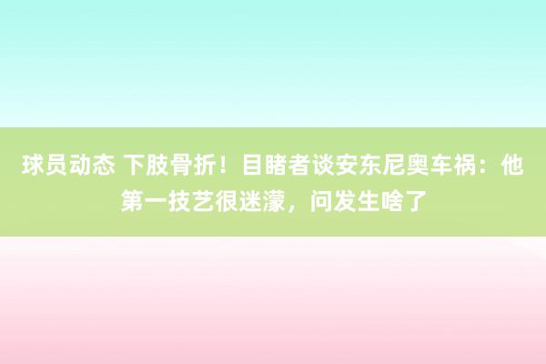 球员动态 下肢骨折！目睹者谈安东尼奥车祸：他第一技艺很迷濛，问发生啥了