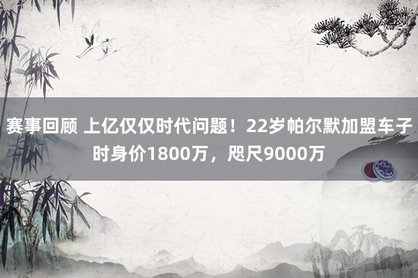 赛事回顾 上亿仅仅时代问题！22岁帕尔默加盟车子时身价1800万，咫尺9000万