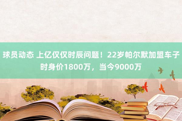 球员动态 上亿仅仅时辰问题！22岁帕尔默加盟车子时身价1800万，当今9000万