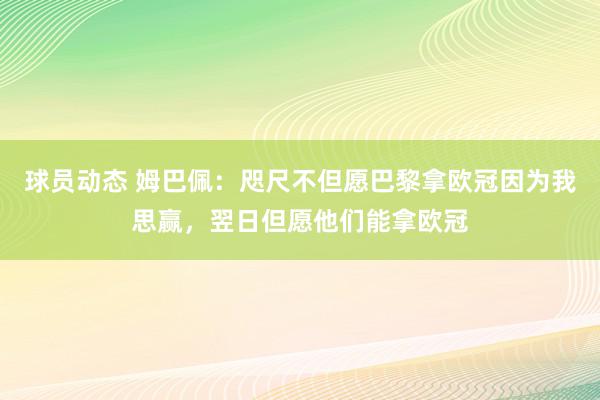 球员动态 姆巴佩：咫尺不但愿巴黎拿欧冠因为我思赢，翌日但愿他们能拿欧冠