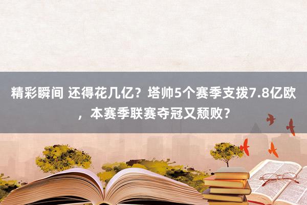 精彩瞬间 还得花几亿？塔帅5个赛季支拨7.8亿欧，本赛季联赛夺冠又颓败？