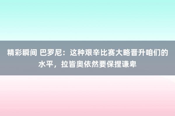 精彩瞬间 巴罗尼：这种艰辛比赛大略晋升咱们的水平，拉皆奥依然要保捏谦卑