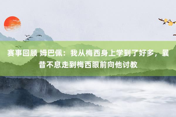 赛事回顾 姆巴佩：我从梅西身上学到了好多，曩昔不息走到梅西眼前向他讨教