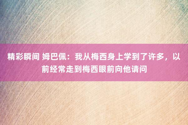 精彩瞬间 姆巴佩：我从梅西身上学到了许多，以前经常走到梅西眼前向他请问