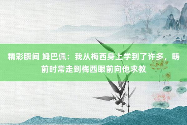 精彩瞬间 姆巴佩：我从梅西身上学到了许多，畴前时常走到梅西眼前向他求教