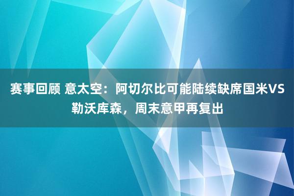 赛事回顾 意太空：阿切尔比可能陆续缺席国米VS勒沃库森，周末意甲再复出