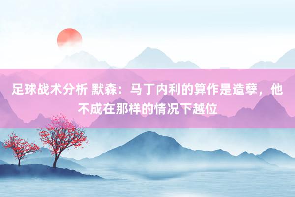 足球战术分析 默森：马丁内利的算作是造孽，他不成在那样的情况下越位