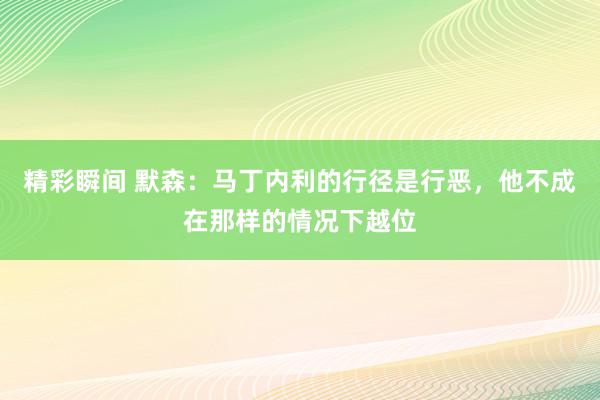 精彩瞬间 默森：马丁内利的行径是行恶，他不成在那样的情况下越位