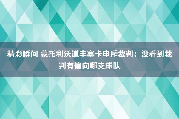 精彩瞬间 蒙托利沃道丰塞卡申斥裁判：没看到裁判有偏向哪支球队