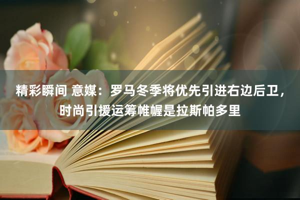 精彩瞬间 意媒：罗马冬季将优先引进右边后卫，时尚引援运筹帷幄是拉斯帕多里