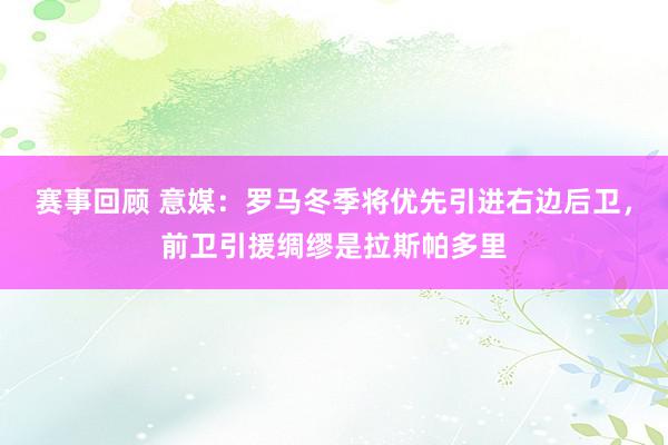 赛事回顾 意媒：罗马冬季将优先引进右边后卫，前卫引援绸缪是拉斯帕多里