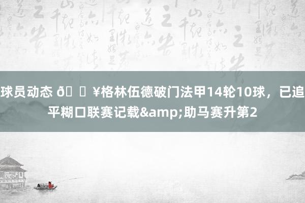 球员动态 💥格林伍德破门法甲14轮10球，已追平糊口联赛记载&助马赛升第2