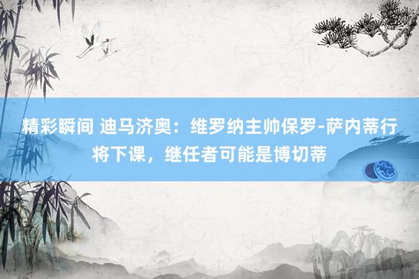 精彩瞬间 迪马济奥：维罗纳主帅保罗-萨内蒂行将下课，继任者可能是博切蒂