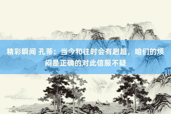 精彩瞬间 孔蒂：当今和往时会有趔趄，咱们的烦闷是正确的对此信服不疑