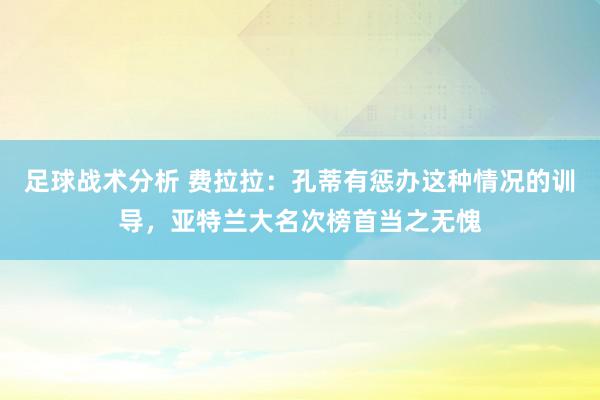 足球战术分析 费拉拉：孔蒂有惩办这种情况的训导，亚特兰大名次榜首当之无愧