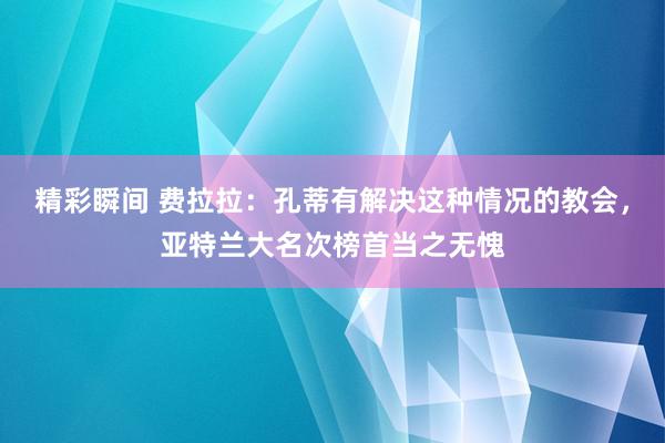 精彩瞬间 费拉拉：孔蒂有解决这种情况的教会，亚特兰大名次榜首当之无愧