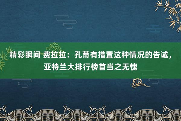 精彩瞬间 费拉拉：孔蒂有措置这种情况的告诫，亚特兰大排行榜首当之无愧