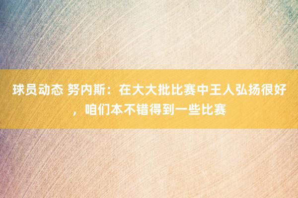 球员动态 努内斯：在大大批比赛中王人弘扬很好，咱们本不错得到一些比赛