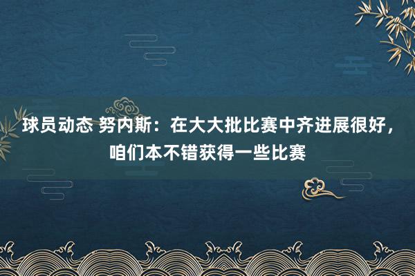 球员动态 努内斯：在大大批比赛中齐进展很好，咱们本不错获得一些比赛