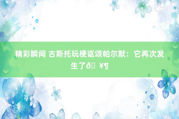 精彩瞬间 古斯托玩梗讴颂帕尔默：它再次发生了🥶