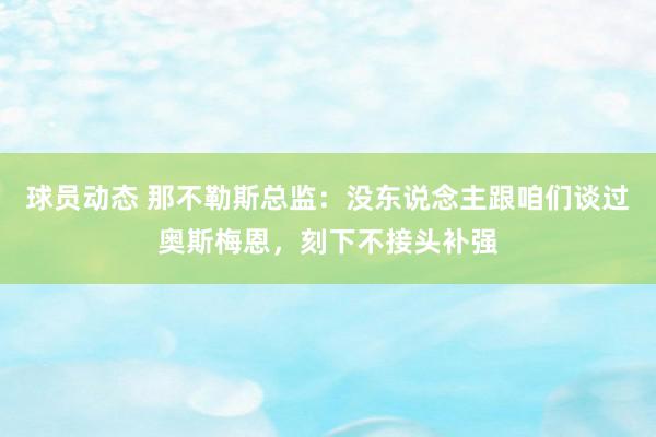 球员动态 那不勒斯总监：没东说念主跟咱们谈过奥斯梅恩，刻下不接头补强