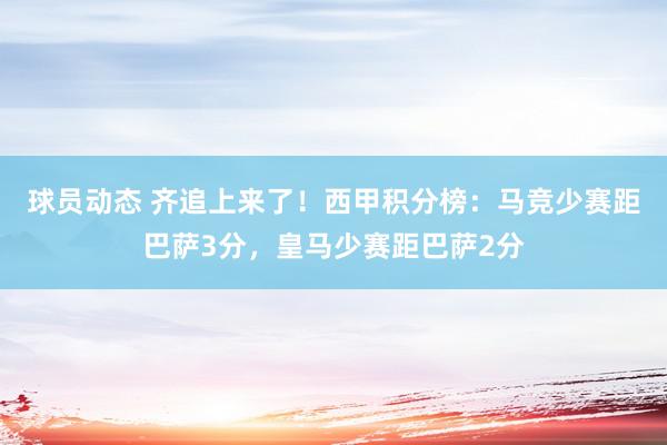 球员动态 齐追上来了！西甲积分榜：马竞少赛距巴萨3分，皇马少赛距巴萨2分