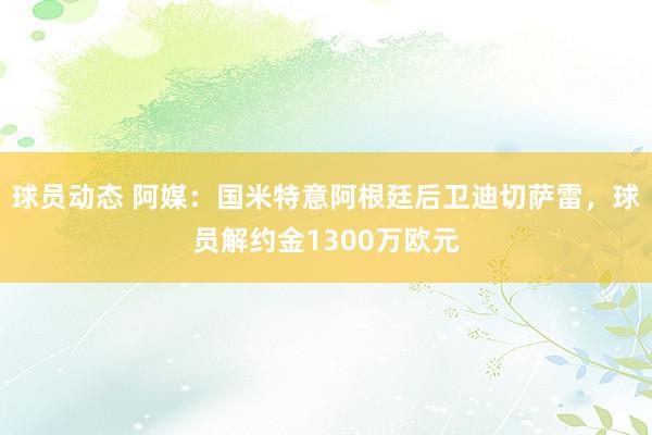 球员动态 阿媒：国米特意阿根廷后卫迪切萨雷，球员解约金1300万欧元