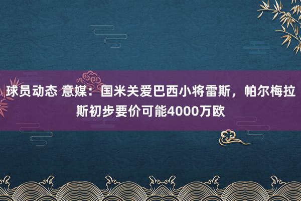 球员动态 意媒：国米关爱巴西小将雷斯，帕尔梅拉斯初步要价可能4000万欧