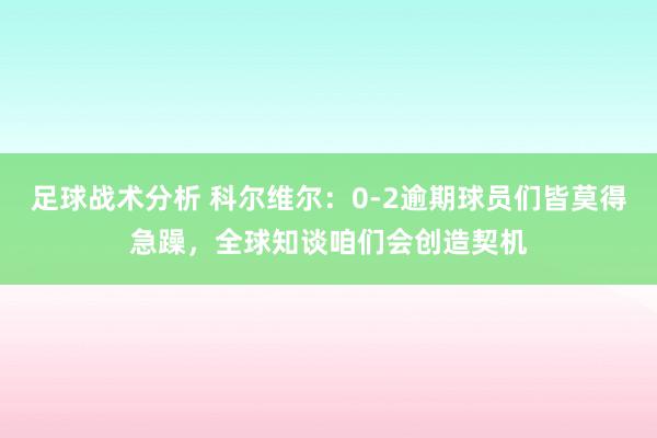 足球战术分析 科尔维尔：0-2逾期球员们皆莫得急躁，全球知谈咱们会创造契机