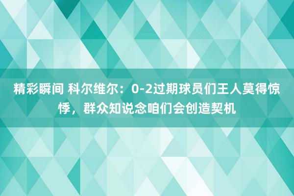 精彩瞬间 科尔维尔：0-2过期球员们王人莫得惊悸，群众知说念咱们会创造契机