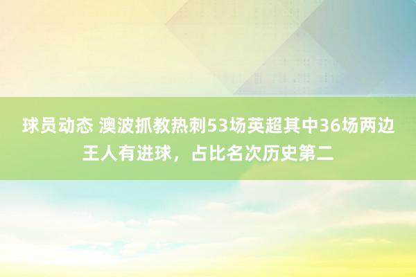 球员动态 澳波抓教热刺53场英超其中36场两边王人有进球，占比名次历史第二