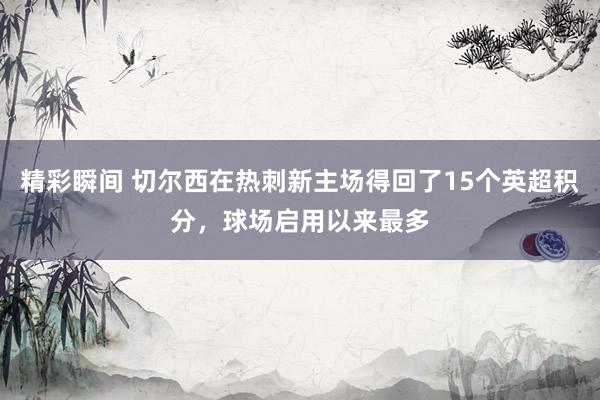 精彩瞬间 切尔西在热刺新主场得回了15个英超积分，球场启用以来最多