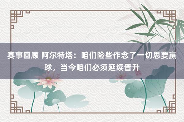 赛事回顾 阿尔特塔：咱们险些作念了一切思要赢球，当今咱们必须延续晋升