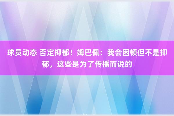 球员动态 否定抑郁！姆巴佩：我会困顿但不是抑郁，这些是为了传播而说的