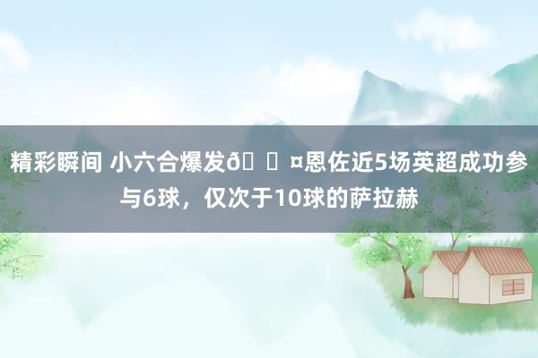 精彩瞬间 小六合爆发😤恩佐近5场英超成功参与6球，仅次于10球的萨拉赫