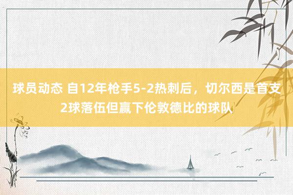 球员动态 自12年枪手5-2热刺后，切尔西是首支2球落伍但赢下伦敦德比的球队