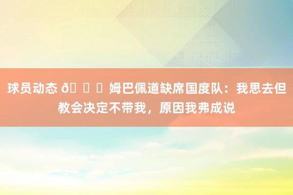 球员动态 👀姆巴佩道缺席国度队：我思去但教会决定不带我，原因我弗成说