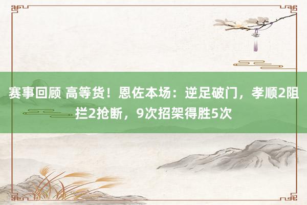 赛事回顾 高等货！恩佐本场：逆足破门，孝顺2阻拦2抢断，9次招架得胜5次