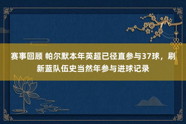 赛事回顾 帕尔默本年英超已径直参与37球，刷新蓝队伍史当然年参与进球记录