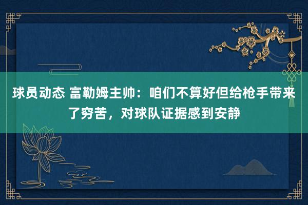 球员动态 富勒姆主帅：咱们不算好但给枪手带来了穷苦，对球队证据感到安静