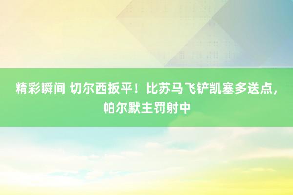 精彩瞬间 切尔西扳平！比苏马飞铲凯塞多送点，帕尔默主罚射中