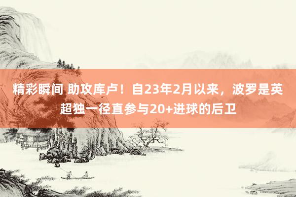 精彩瞬间 助攻库卢！自23年2月以来，波罗是英超独一径直参与20+进球的后卫