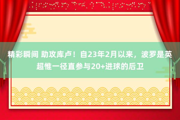 精彩瞬间 助攻库卢！自23年2月以来，波罗是英超惟一径直参与20+进球的后卫