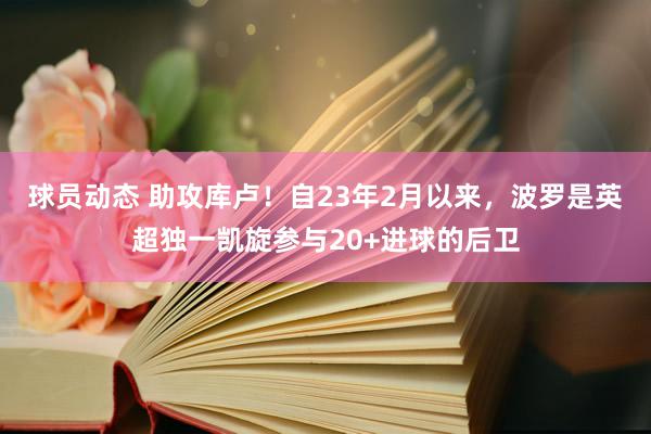 球员动态 助攻库卢！自23年2月以来，波罗是英超独一凯旋参与20+进球的后卫