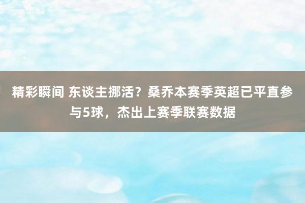 精彩瞬间 东谈主挪活？桑乔本赛季英超已平直参与5球，杰出上赛季联赛数据