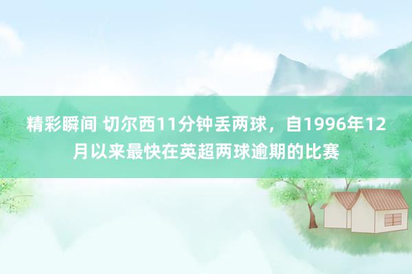 精彩瞬间 切尔西11分钟丢两球，自1996年12月以来最快在英超两球逾期的比赛