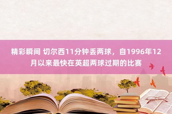 精彩瞬间 切尔西11分钟丢两球，自1996年12月以来最快在英超两球过期的比赛