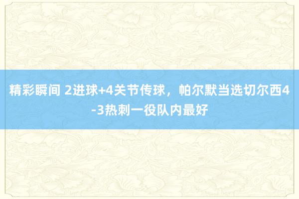 精彩瞬间 2进球+4关节传球，帕尔默当选切尔西4-3热刺一役队内最好